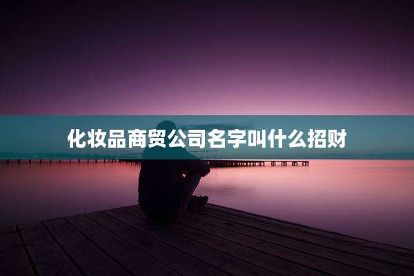 化妆品商贸公司名字叫什么招财