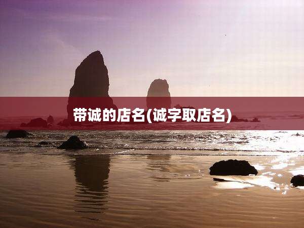 带诚的店名(诚字取店名)
