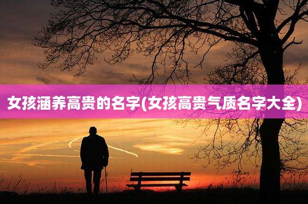女孩涵养高贵的名字(女孩高贵气质名字大全)
