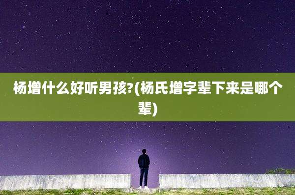杨增什么好听男孩?(杨氏增字辈下来是哪个辈)