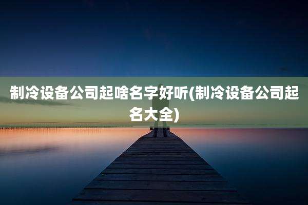制冷设备公司起啥名字好听(制冷设备公司起名大全)