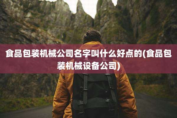 食品包装机械公司名字叫什么好点的(食品包装机械设备公司)