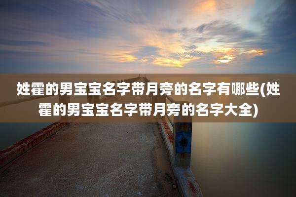 姓霍的男宝宝名字带月旁的名字有哪些(姓霍的男宝宝名字带月旁的名字大全)