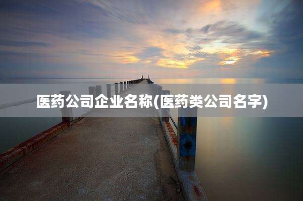 医药公司企业名称(医药类公司名字)