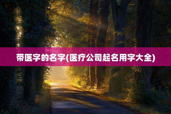 带医字的名字(医疗公司起名用字大全)