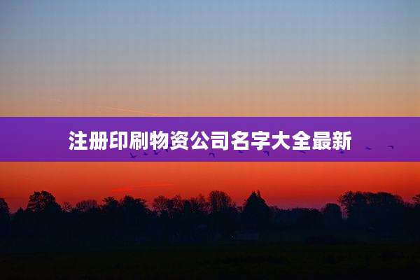 注册印刷物资公司名字大全最新