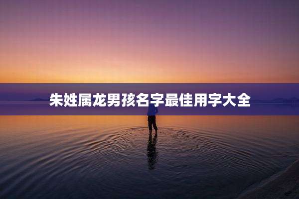 朱姓属龙男孩名字最佳用字大全