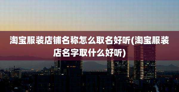 淘宝服装店铺名称怎么取名好听(淘宝服装店名字取什么好听)