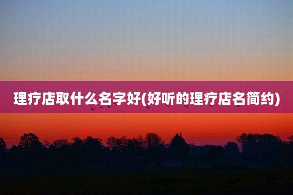 理疗店取什么名字好(好听的理疗店名简约)
