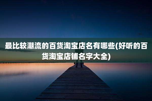 最比较潮流的百货淘宝店名有哪些(好听的百货淘宝店铺名字大全)