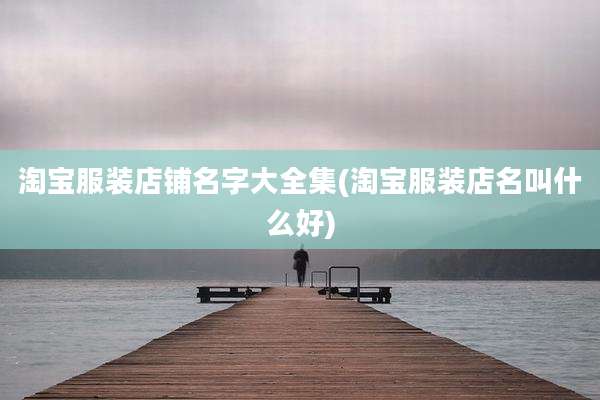 淘宝服装店铺名字大全集(淘宝服装店名叫什么好)