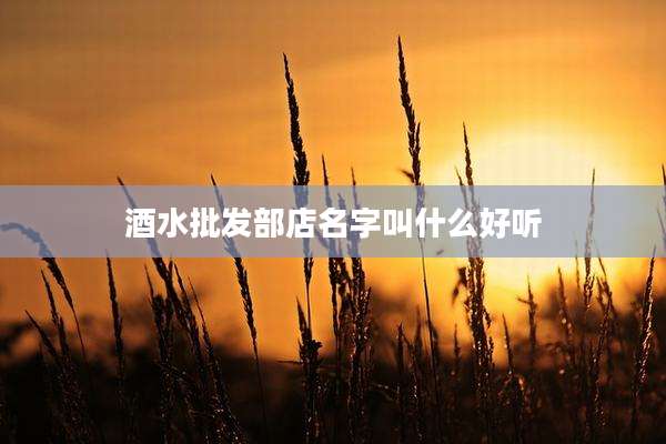 酒水批发部店名字叫什么好听