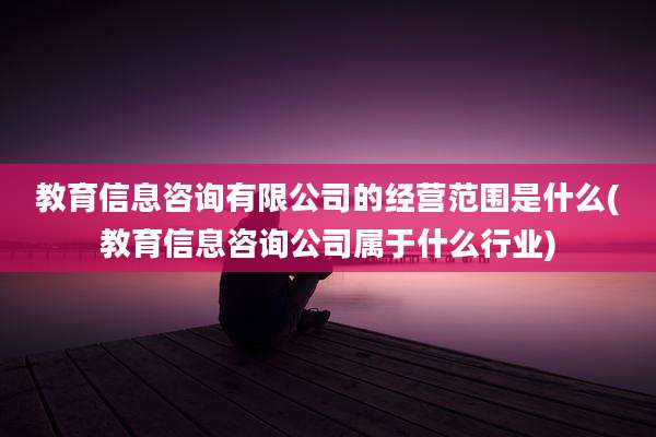 教育信息咨询有限公司的经营范围是什么(教育信息咨询公司属于什么行业)