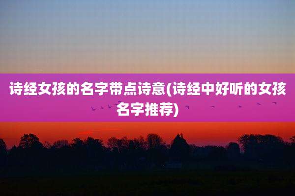 诗经女孩的名字带点诗意(诗经中好听的女孩名字推荐)