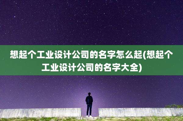 想起个工业设计公司的名字怎么起(想起个工业设计公司的名字大全)