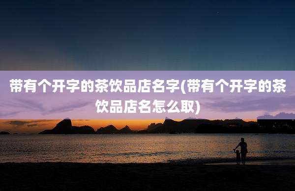 带有个开字的茶饮品店名字(带有个开字的茶饮品店名怎么取)