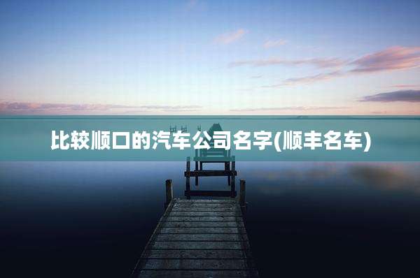 比较顺口的汽车公司名字(顺丰名车)