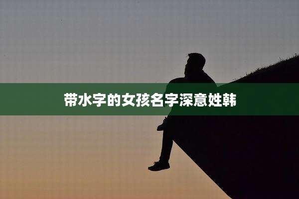 带水字的女孩名字深意姓韩