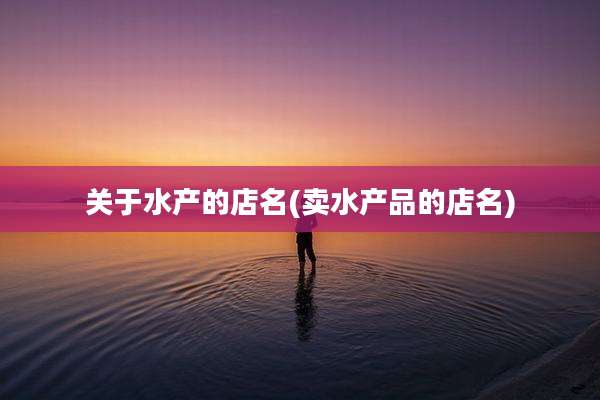 关于水产的店名(卖水产品的店名)