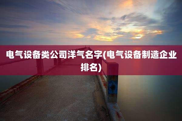 电气设备类公司洋气名字(电气设备制造企业排名)