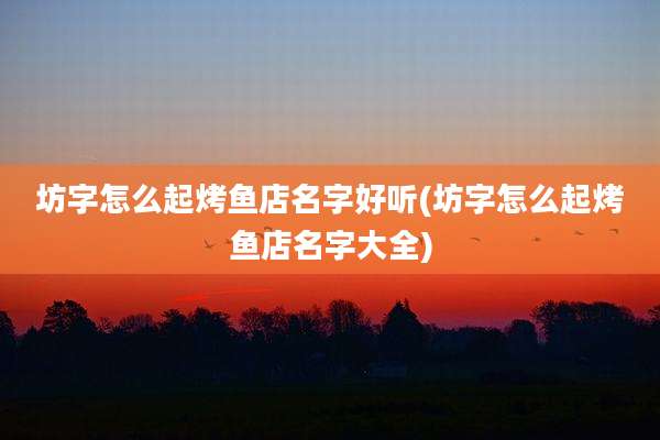 坊字怎么起烤鱼店名字好听(坊字怎么起烤鱼店名字大全)