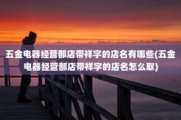 五金电器经营部店带祥字的店名有哪些(五金电器经营部店带祥字的店名怎么取)