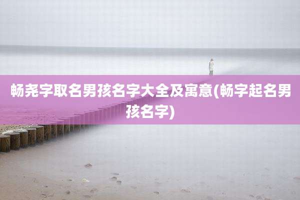 畅尧字取名男孩名字大全及寓意(畅字起名男孩名字)