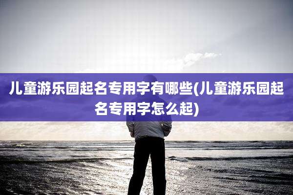 儿童游乐园起名专用字有哪些(儿童游乐园起名专用字怎么起)