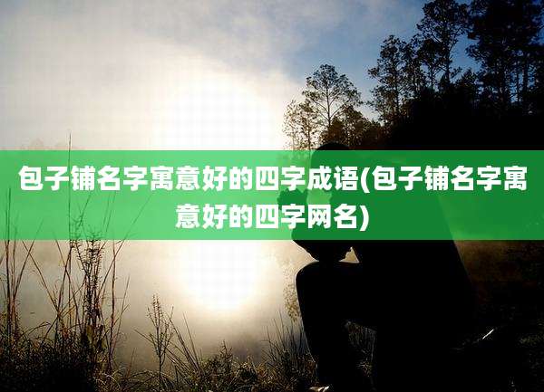 包子铺名字寓意好的四字成语(包子铺名字寓意好的四字网名)