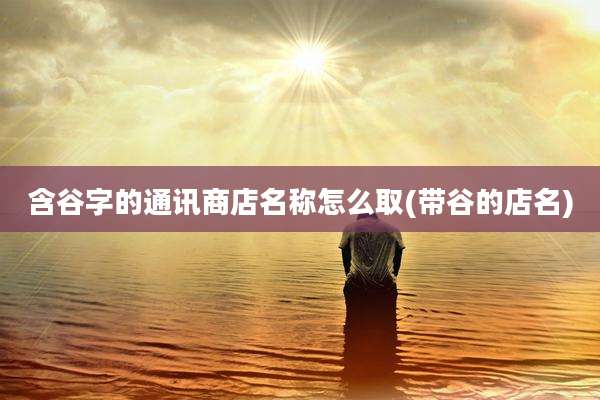 含谷字的通讯商店名称怎么取(带谷的店名)