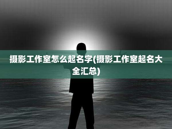 摄影工作室怎么起名字(摄影工作室起名大全汇总)