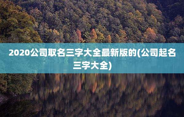 2020公司取名三字大全最新版的(公司起名三字大全)