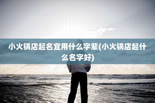 小火锅店起名宜用什么字辈(小火锅店起什么名字好)