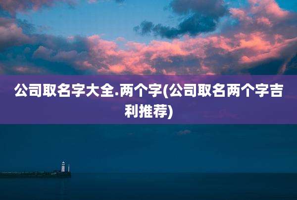 公司取名字大全.两个字(公司取名两个字吉利推荐)