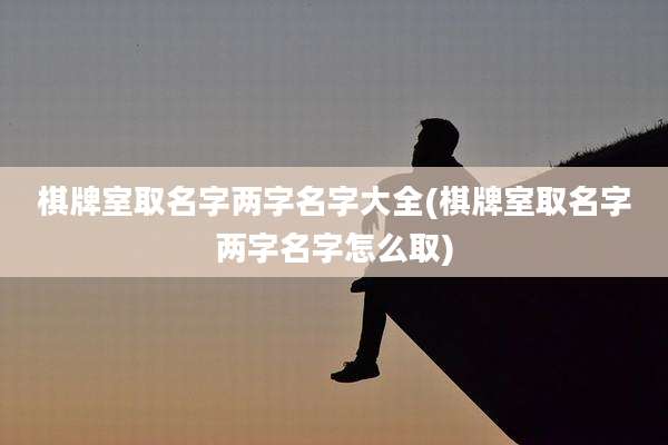 棋牌室取名字两字名字大全(棋牌室取名字两字名字怎么取)