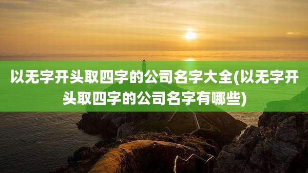 以无字开头取四字的公司名字大全(以无字开头取四字的公司名字有哪些)