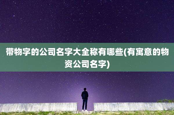 带物字的公司名字大全称有哪些(有寓意的物资公司名字)
