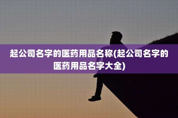 起公司名字的医药用品名称(起公司名字的医药用品名字大全)