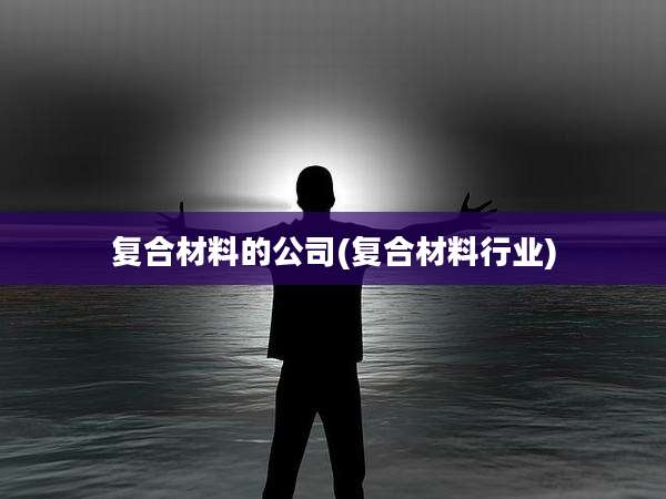复合材料的公司(复合材料行业)