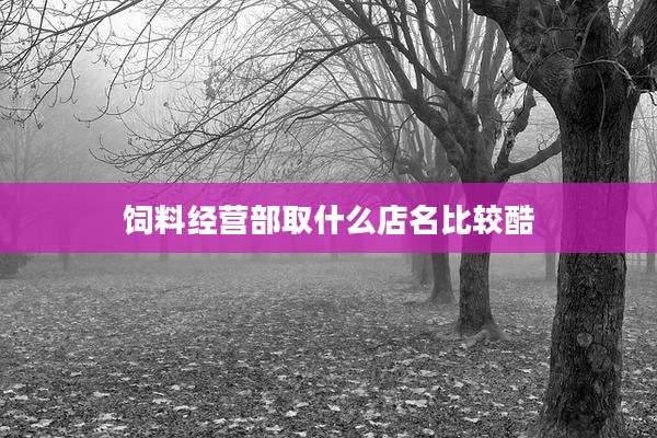 饲料经营部取什么店名比较酷