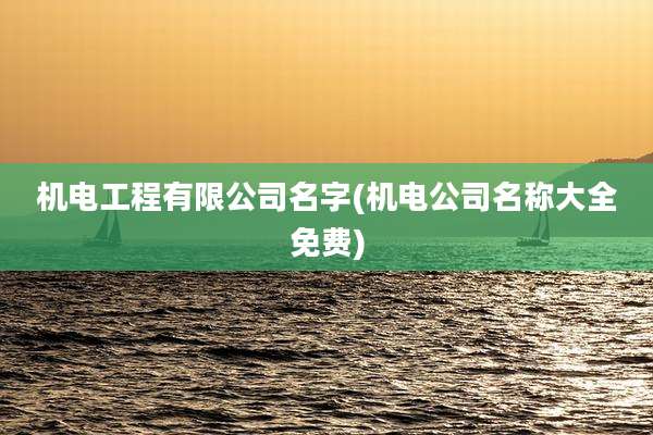 机电工程有限公司名字(机电公司名称大全免费)