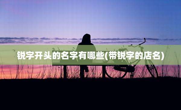 锐字开头的名字有哪些(带锐字的店名)