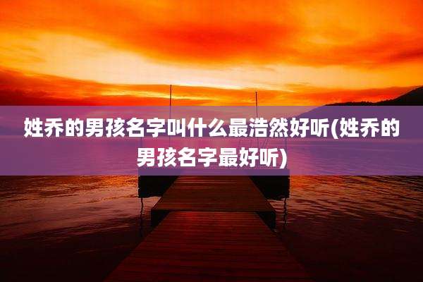 姓乔的男孩名字叫什么最浩然好听(姓乔的男孩名字最好听)