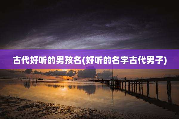 古代好听的男孩名(好听的名字古代男子)