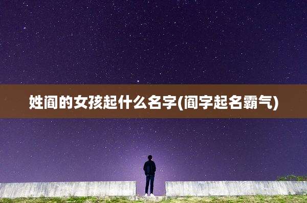 姓阎的女孩起什么名字(阎字起名霸气)