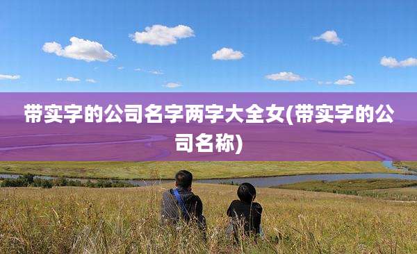 带实字的公司名字两字大全女(带实字的公司名称)