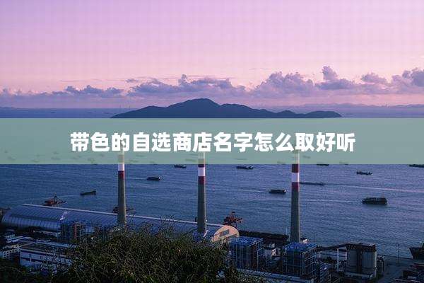 带色的自选商店名字怎么取好听