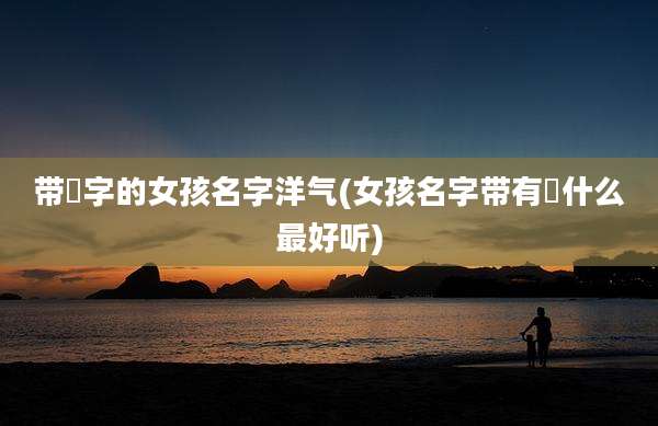 带璟字的女孩名字洋气(女孩名字带有璟什么最好听)