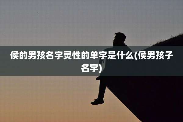 侯的男孩名字灵性的单字是什么(侯男孩子名字)