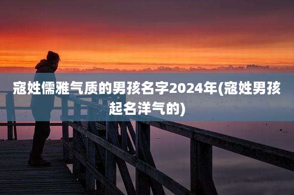寇姓儒雅气质的男孩名字2024年(寇姓男孩起名洋气的)
